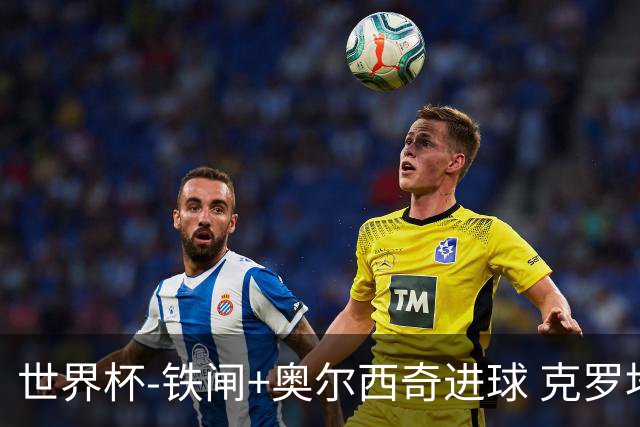 世界杯-铁闸+奥尔西奇进球 克罗地亚2-1夺季军