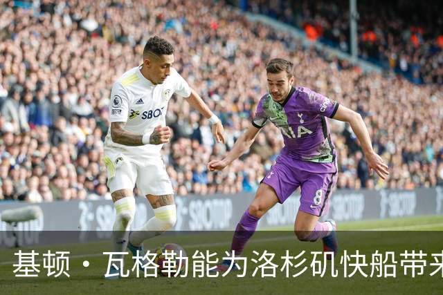 基顿·瓦格勒能为洛杉矶快船带来怎样的战力补充与长远价值
