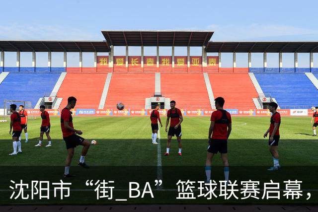 沈阳市“街 BA”篮球联赛启幕，给中国男篮加油鼓劲！