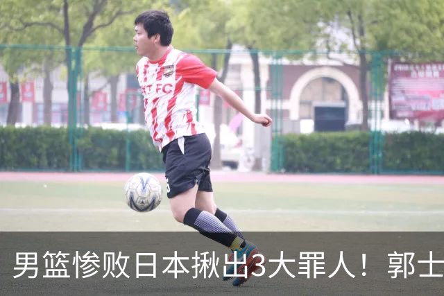 男篮惨败日本揪出3大罪人！郭士强刚愎自用：高诗岩赵继伟拖后腿
