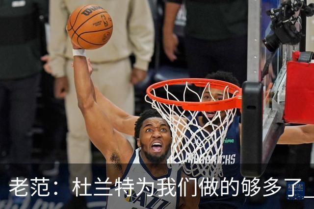 老范：杜兰特为我们做的够多了 主要是少了我和亚当斯平衡局面