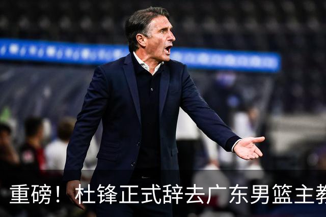 重磅！杜锋正式辞去广东男篮主教练职务，外教接任成为热点话题