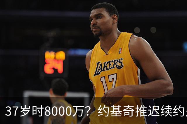 37岁时8000万？约基奇推迟续约是想明夏多拿8000万 今夏4年2.78亿