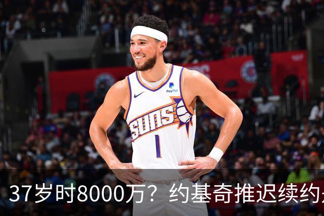 37岁时8000万？约基奇推迟续约是想明夏多拿8000万 今夏4年2.78亿